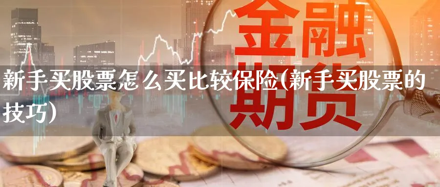 新手买股票怎么买比较保险(新手买股票的技巧)_https://www.lfyiying.com_股票百科_第1张