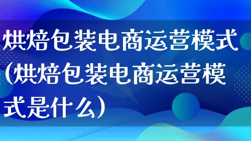 烘焙包装电商运营模式(烘焙包装电商运营模式是什么)_https://www.lfyiying.com_股票百科_第1张