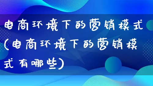 电商环境下的营销模式(电商环境下的营销模式有哪些)_https://www.lfyiying.com_个股_第1张