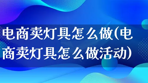 电商卖灯具怎么做(电商卖灯具怎么做活动)_https://www.lfyiying.com_港股_第1张