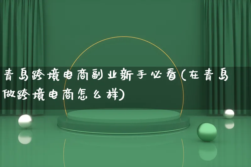 青岛跨境电商副业新手必看(在青岛做跨境电商怎么样)_https://www.lfyiying.com_新股_第1张