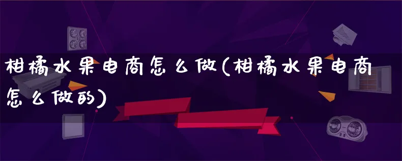 柑橘水果电商怎么做(柑橘水果电商怎么做的)_https://www.lfyiying.com_证券_第1张