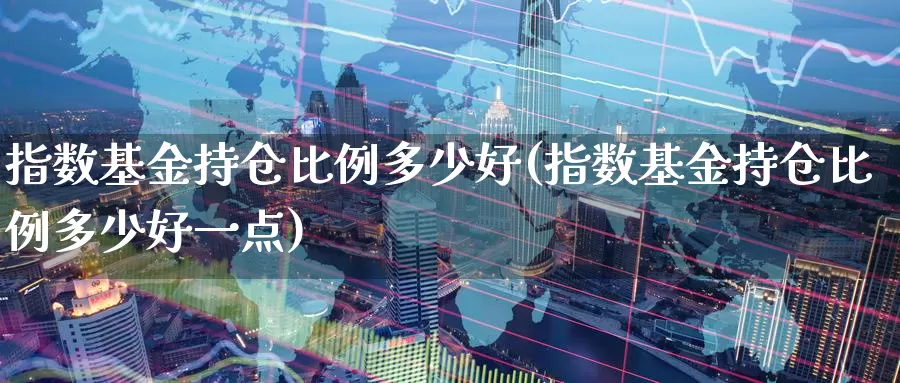 指数基金持仓比例多少好(指数基金持仓比例多少好一点)_https://www.lfyiying.com_港股_第1张