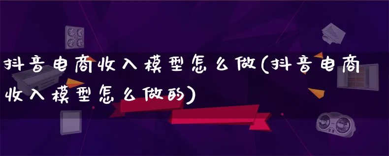 抖音电商收入模型怎么做(抖音电商收入模型怎么做的)_https://www.lfyiying.com_股票百科_第1张