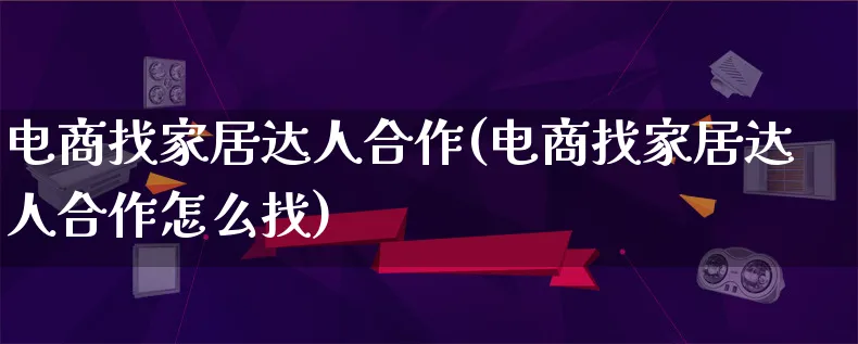 电商找家居达人合作(电商找家居达人合作怎么找)_https://www.lfyiying.com_股票百科_第1张