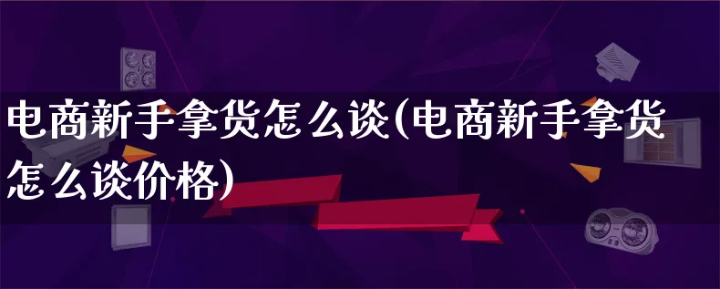 电商新手拿货怎么谈(电商新手拿货怎么谈价格)_https://www.lfyiying.com_股票百科_第1张