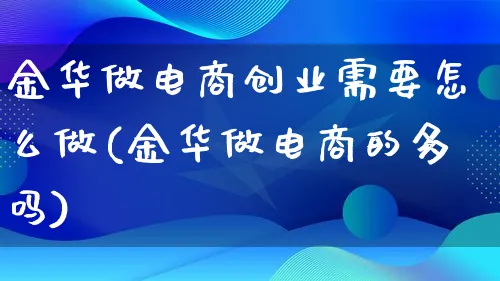 金华做电商创业需要怎么做(金华做电商的多吗)_https://www.lfyiying.com_港股_第1张