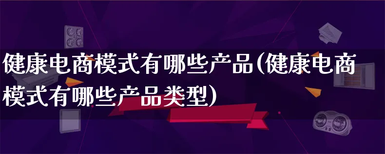 健康电商模式有哪些产品(健康电商模式有哪些产品类型)_https://www.lfyiying.com_美股_第1张