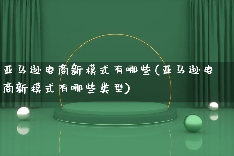 亚马逊电商新模式有哪些(亚马逊电商新模式有哪些类型)_https://www.lfyiying.com_股票百科_第1张