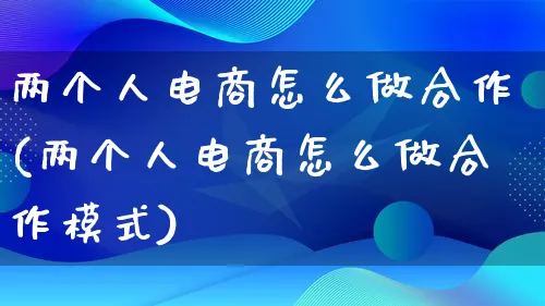 两个人电商怎么做合作(两个人电商怎么做合作模式)_https://www.lfyiying.com_港股_第1张