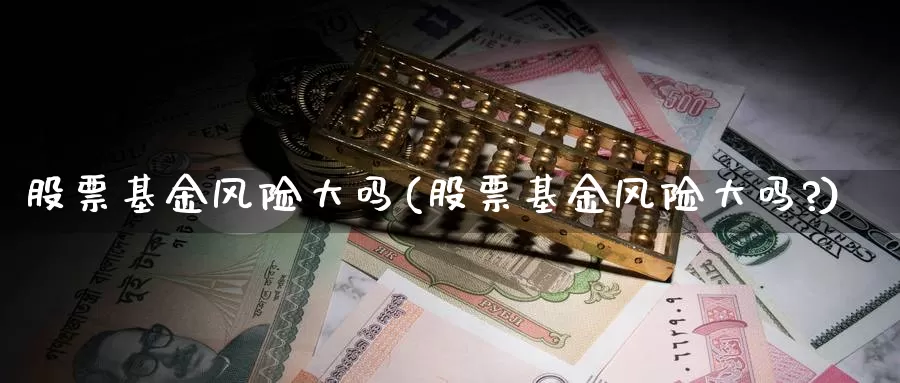 股票基金风险大吗(股票基金风险大吗?)_https://www.lfyiying.com_股票分类_第1张