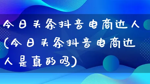 今日头条抖音电商达人(今日头条抖音电商达人是真的吗)_https://www.lfyiying.com_股票百科_第1张