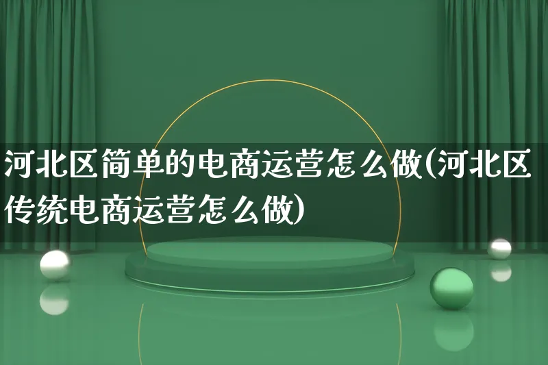 河北区简单的电商运营怎么做(河北区传统电商运营怎么做)_https://www.lfyiying.com_证券_第1张