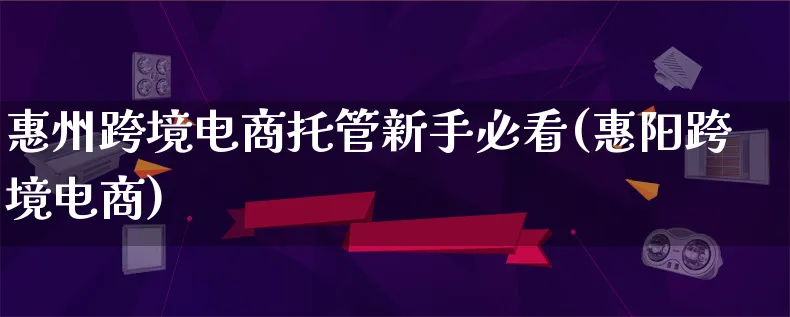 惠州跨境电商托管新手必看(惠阳跨境电商)_https://www.lfyiying.com_港股_第1张