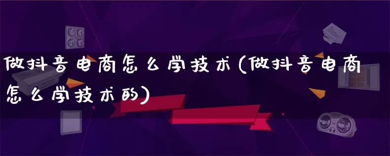 做抖音电商怎么学技术(做抖音电商怎么学技术的)_https://www.lfyiying.com_港股_第1张