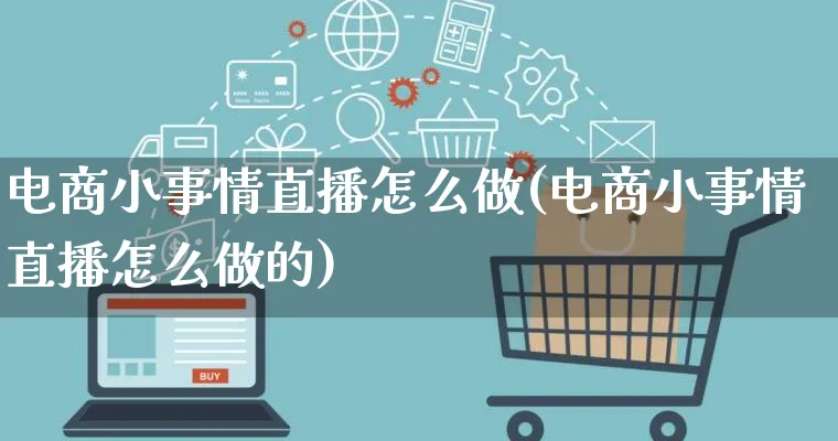 电商小事情直播怎么做(电商小事情直播怎么做的)_https://www.lfyiying.com_证券_第1张