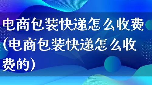 电商包装快递怎么收费(电商包装快递怎么收费的)_https://www.lfyiying.com_股票百科_第1张