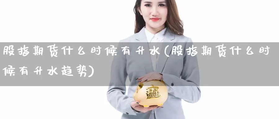 股指期货什么时候有升水(股指期货什么时候有升水趋势)_https://www.lfyiying.com_股票百科_第1张