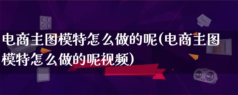 电商主图模特怎么做的呢(电商主图模特怎么做的呢视频)_https://www.lfyiying.com_个股_第1张