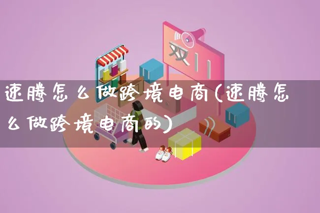 速腾怎么做跨境电商(速腾怎么做跨境电商的)_https://www.lfyiying.com_证券_第1张