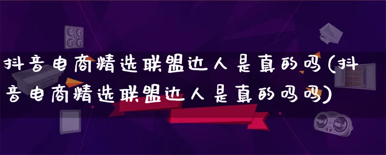 抖音电商精选联盟达人是真的吗(抖音电商精选联盟达人是真的吗吗)_https://www.lfyiying.com_股票百科_第1张