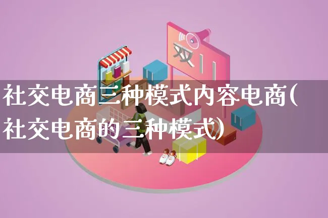 社交电商三种模式内容电商(社交电商的三种模式)_https://www.lfyiying.com_股票百科_第1张