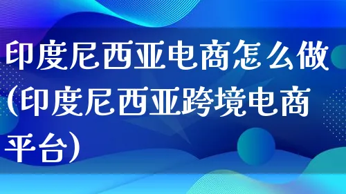 印度尼西亚电商怎么做(印度尼西亚跨境电商平台)_https://www.lfyiying.com_新股_第1张