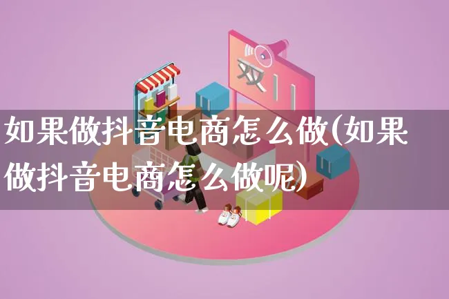 如果做抖音电商怎么做(如果做抖音电商怎么做呢)_https://www.lfyiying.com_证券_第1张