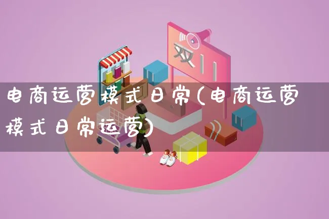 电商运营模式日常(电商运营模式日常运营)_https://www.lfyiying.com_股票百科_第1张