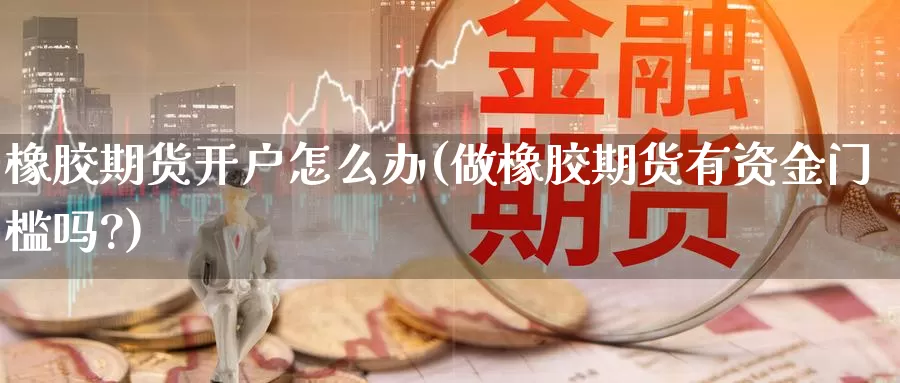 橡胶期货开户怎么办(做橡胶期货有资金门槛吗?)_https://www.lfyiying.com_港股_第1张