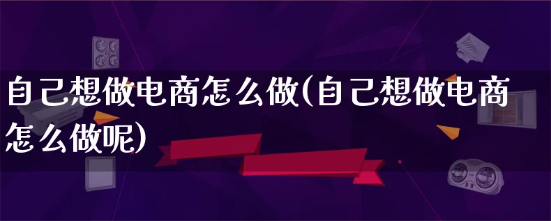 自己想做电商怎么做(自己想做电商怎么做呢)_https://www.lfyiying.com_证券_第1张