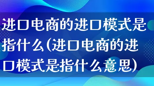 进口电商的进口模式是指什么(进口电商的进口模式是指什么意思)_https://www.lfyiying.com_股票百科_第1张