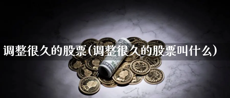 调整很久的股票(调整很久的股票叫什么)_https://www.lfyiying.com_证券_第1张