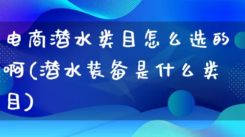 电商潜水类目怎么选的啊(潜水装备是什么类目)_https://www.lfyiying.com_个股_第1张