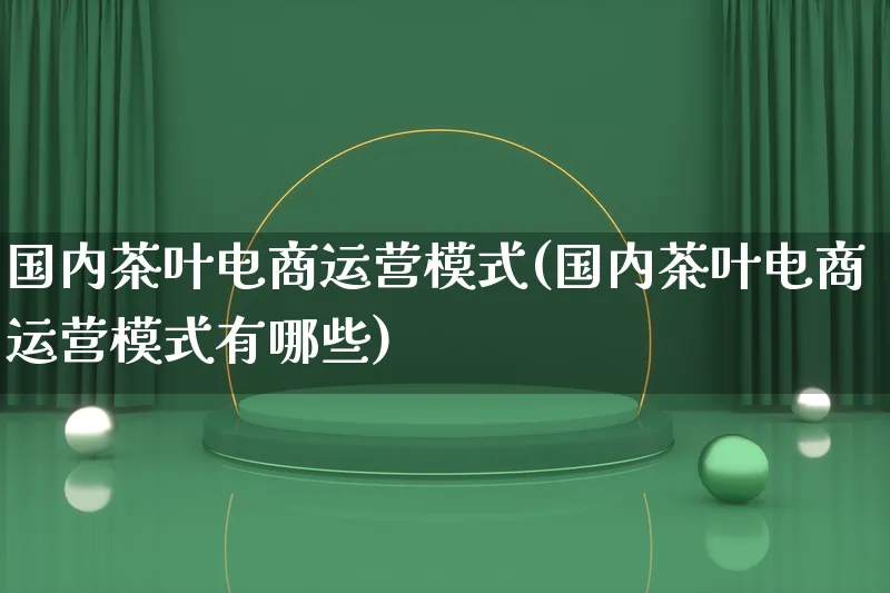 国内茶叶电商运营模式(国内茶叶电商运营模式有哪些)_https://www.lfyiying.com_股票百科_第1张