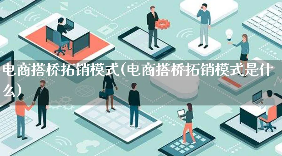 电商搭桥拓销模式(电商搭桥拓销模式是什么)_https://www.lfyiying.com_股票百科_第1张