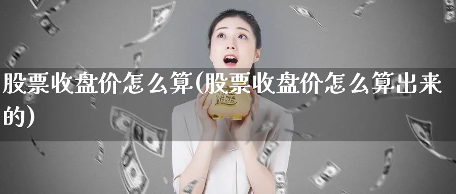 股票收盘价怎么算(股票收盘价怎么算出来的)_https://www.lfyiying.com_股票百科_第1张