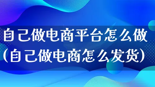 自己做电商平台怎么做(自己做电商怎么发货)_https://www.lfyiying.com_证券_第1张