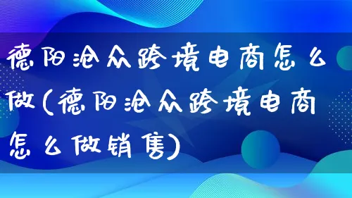 德阳沧众跨境电商怎么做(德阳沧众跨境电商怎么做销售)_https://www.lfyiying.com_股票百科_第1张