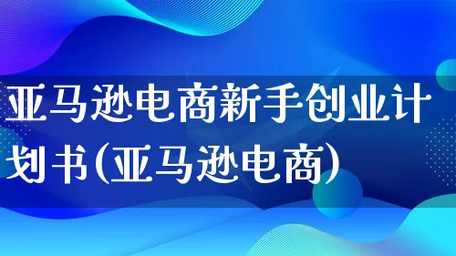 亚马逊电商新手创业计划书(亚马逊电商)_https://www.lfyiying.com_证券_第1张