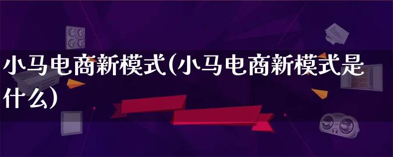 小马电商新模式(小马电商新模式是什么)_https://www.lfyiying.com_股票百科_第1张