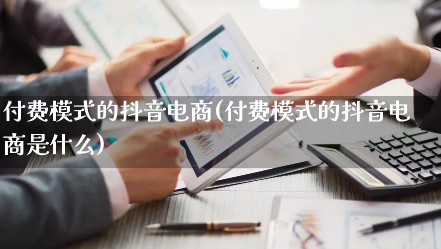 付费模式的抖音电商(付费模式的抖音电商是什么)_https://www.lfyiying.com_股票百科_第1张