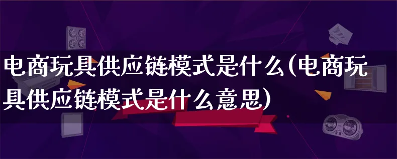 电商玩具供应链模式是什么(电商玩具供应链模式是什么意思)_https://www.lfyiying.com_股票百科_第1张