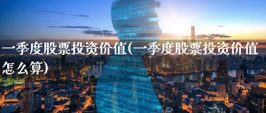 一季度股票投资价值(一季度股票投资价值怎么算)_https://www.lfyiying.com_港股_第1张