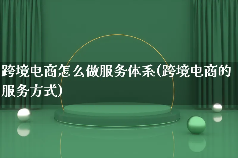 跨境电商怎么做服务体系(跨境电商的服务方式)_https://www.lfyiying.com_港股_第1张