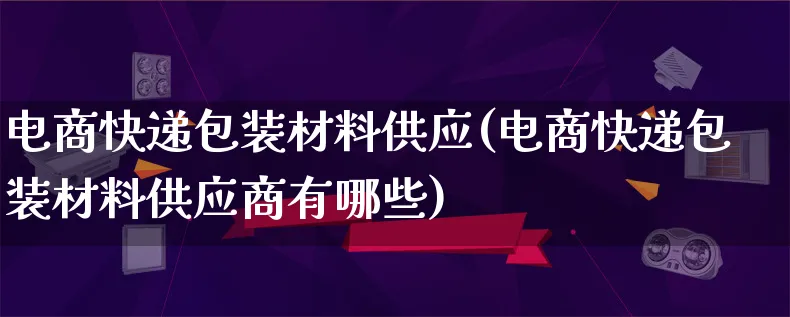 电商快递包装材料供应(电商快递包装材料供应商有哪些)_https://www.lfyiying.com_股票百科_第1张