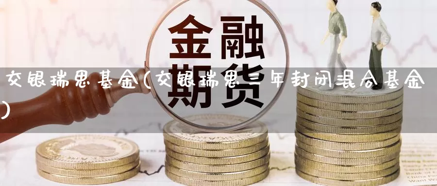 交银瑞思基金(交银瑞思三年封闭混合基金)_https://www.lfyiying.com_港股_第1张