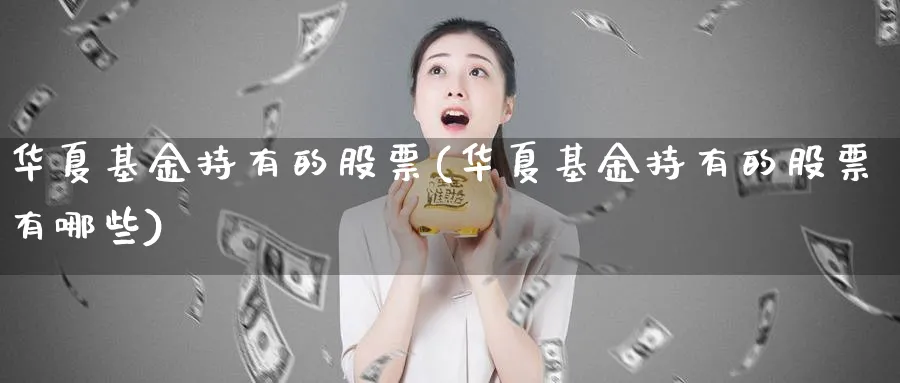 华夏基金持有的股票(华夏基金持有的股票有哪些)_https://www.lfyiying.com_股吧_第1张