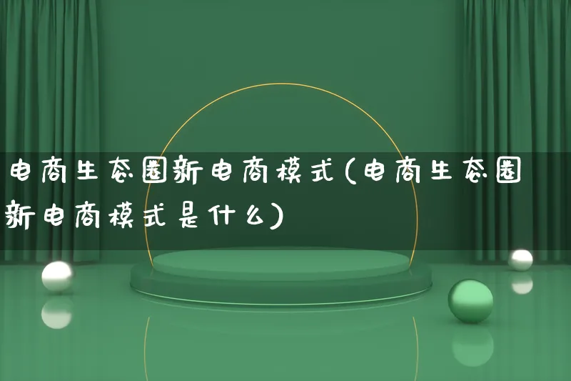 电商生态圈新电商模式(电商生态圈新电商模式是什么)_https://www.lfyiying.com_股票百科_第1张