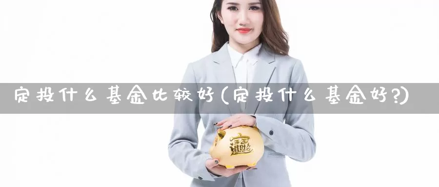 定投什么基金比较好(定投什么基金好?)_https://www.lfyiying.com_个股_第1张